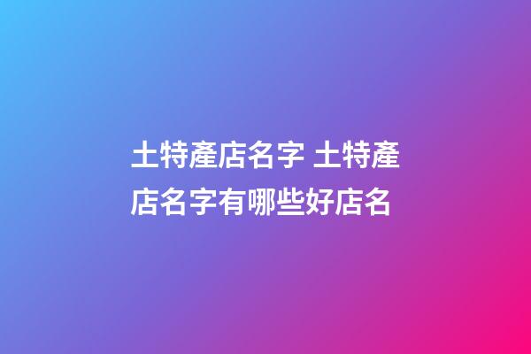 土特產店名字 土特產店名字有哪些好店名-第1張-店鋪起名-玄機派